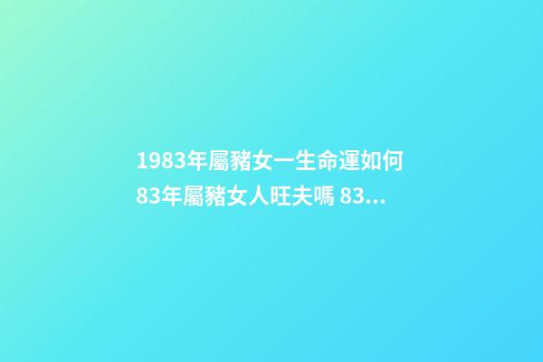 1983年屬豬女一生命運如何 83年屬豬女人旺夫嗎 83屬豬女人一生命運婚姻如何-第1張-觀點-玄機派